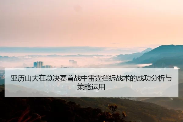 亚历山大在总决赛首战中雷霆挡拆战术的成功分析与策略运用