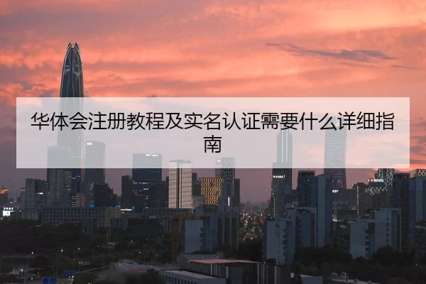 华体会注册教程及实名认证需要什么详细指南