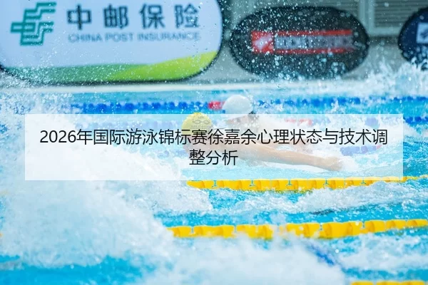 2026年国际游泳锦标赛徐嘉余心理状态与技术调整分析