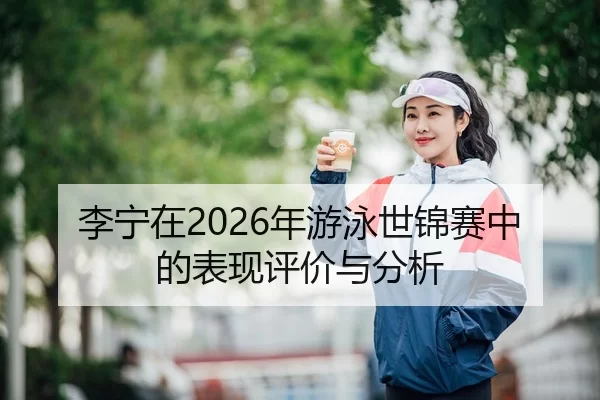 李宁在2026年游泳世锦赛中的表现评价与分析