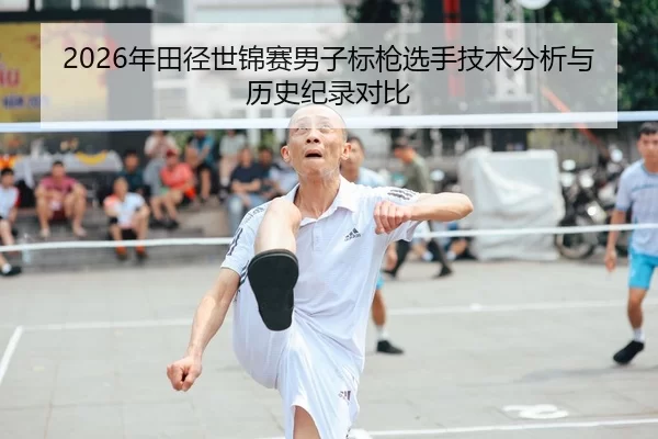 2026年田径世锦赛男子标枪选手技术分析与历史纪录对比