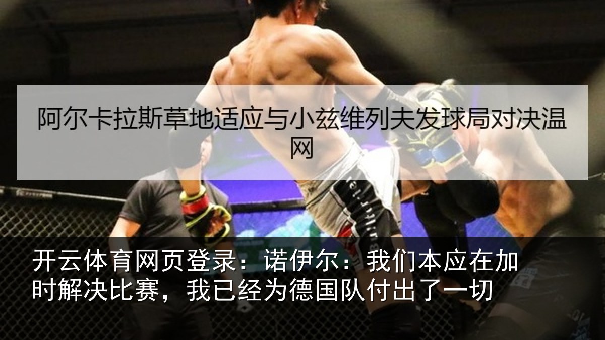 开云体育网页登录：诺伊尔：我们本应在加时解决比赛，我已经为德国队付出了一切