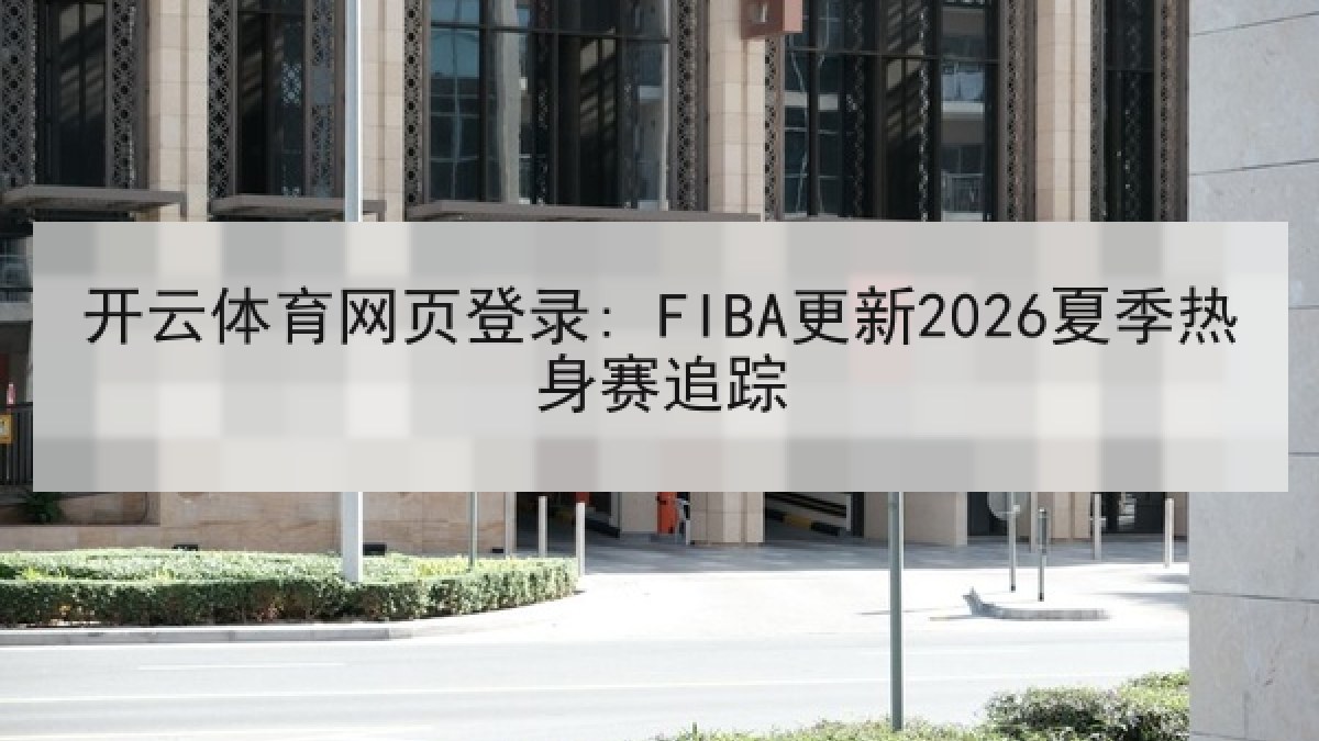 开云体育网页登录: FIBA更新2026夏季热身赛追踪 开云体育网页登录: FIBA更新2026夏季热身赛追踪