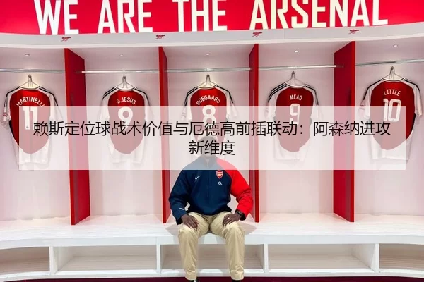 赖斯定位球战术价值与厄德高前插联动：阿森纳进攻新维度