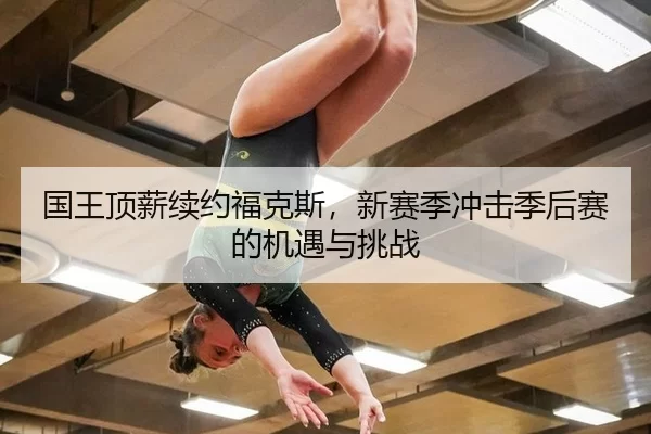 国王顶薪续约福克斯，新赛季冲击季后赛的机遇与挑战