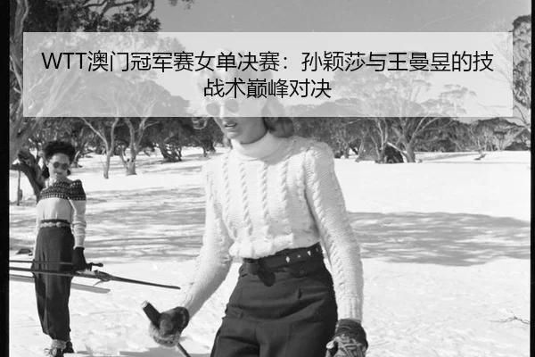 WTT澳门冠军赛女单决赛：孙颖莎与王曼昱的技战术巅峰对决