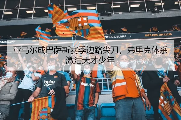 亚马尔成巴萨新赛季边路尖刀，弗里克体系激活天才少年