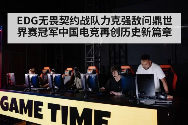 EDG无畏契约战队力克强敌问鼎世界赛冠军中国电竞再创历史新篇章