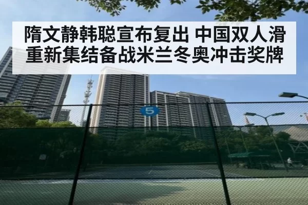隋文静韩聪宣布复出 中国双人滑重新集结备战米兰冬奥冲击奖牌