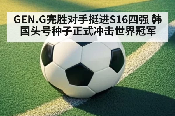 GEN.G完胜对手挺进S16四强 韩国头号种子正式冲击世界冠军