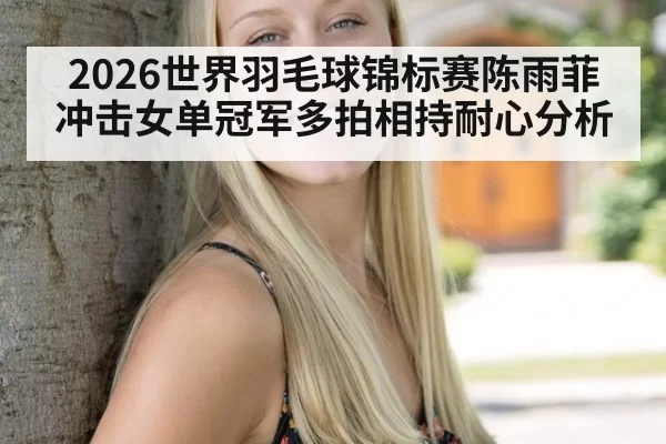 2026世界羽毛球锦标赛陈雨菲冲击女单冠军多拍相持耐心分析